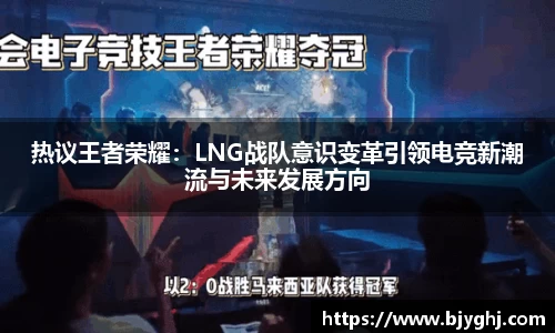热议王者荣耀：LNG战队意识变革引领电竞新潮流与未来发展方向