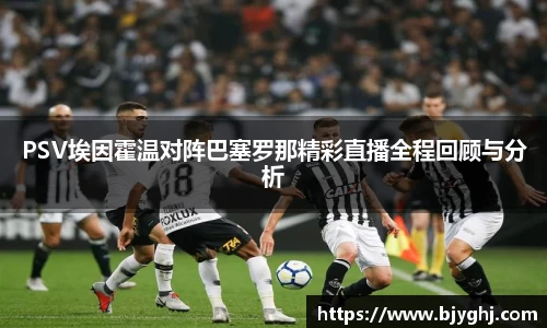 PSV埃因霍温对阵巴塞罗那精彩直播全程回顾与分析