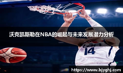 沃克凯斯勒在NBA的崛起与未来发展潜力分析
