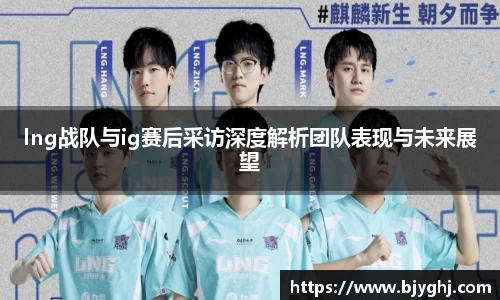 lng战队与ig赛后采访深度解析团队表现与未来展望