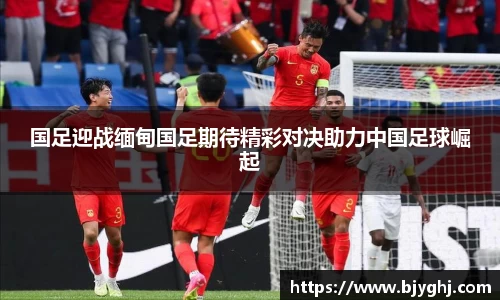 国足迎战缅甸国足期待精彩对决助力中国足球崛起