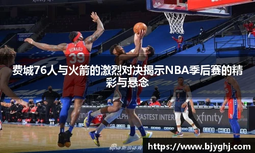 费城76人与火箭的激烈对决揭示NBA季后赛的精彩与悬念