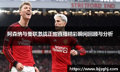 阿森纳与曼联激战正酣直播精彩瞬间回顾与分析