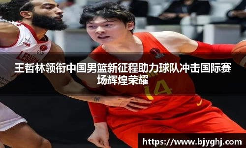 王哲林领衔中国男篮新征程助力球队冲击国际赛场辉煌荣耀