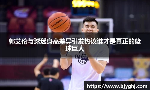郭艾伦与球迷身高差异引发热议谁才是真正的篮球巨人