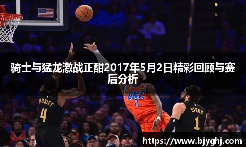 骑士与猛龙激战正酣2017年5月2日精彩回顾与赛后分析