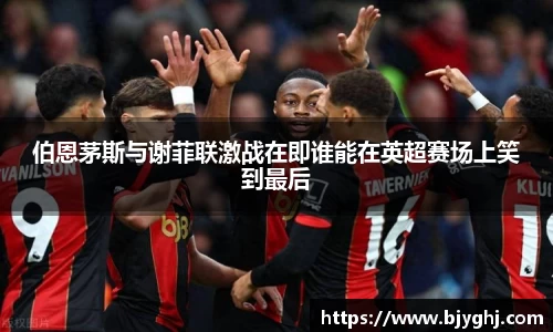 伯恩茅斯与谢菲联激战在即谁能在英超赛场上笑到最后