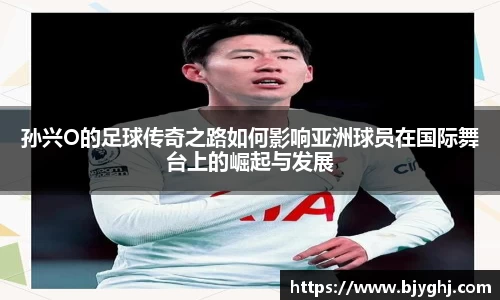 孙兴O的足球传奇之路如何影响亚洲球员在国际舞台上的崛起与发展