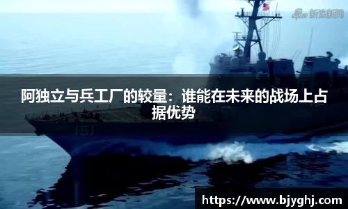 阿独立与兵工厂的较量：谁能在未来的战场上占据优势
