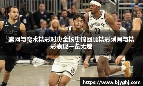 篮网与魔术精彩对决全场集锦回顾精彩瞬间与精彩表现一览无遗