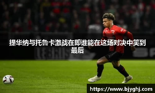 提华纳与托鲁卡激战在即谁能在这场对决中笑到最后