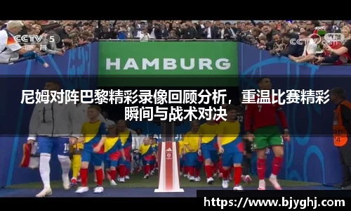 尼姆对阵巴黎精彩录像回顾分析，重温比赛精彩瞬间与战术对决