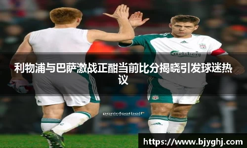 利物浦与巴萨激战正酣当前比分揭晓引发球迷热议